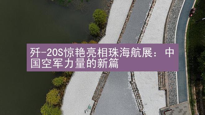 歼-20S惊艳亮相珠海航展：中国空军力量的新篇