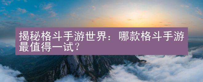 揭秘格斗手游世界：哪款格斗手游最值得一试？