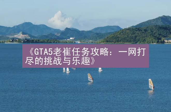 《GTA5老崔任务攻略：一网打尽的挑战与乐趣》