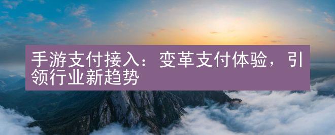 手游支付接入：变革支付体验，引领行业新趋势