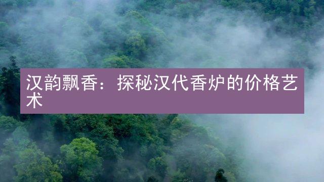 汉韵飘香：探秘汉代香炉的价格艺术