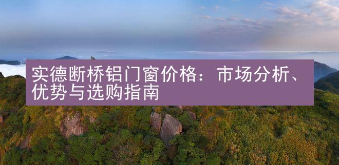 实德断桥铝门窗价格：市场分析、优势与选购指南