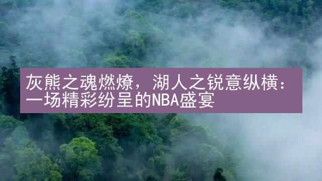 灰熊之魂燃燎，湖人之锐意纵横：一场精彩纷呈的NBA盛宴