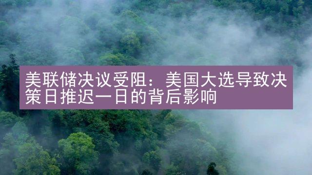 美联储决议受阻：美国大选导致决策日推迟一日的背后影响