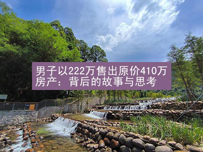 男子以222万售出原价410万房产：背后的故事与思考