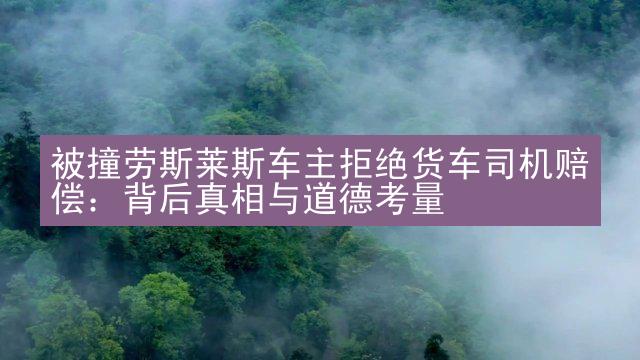 被撞劳斯莱斯车主拒绝货车司机赔偿：背后真相与道德考量