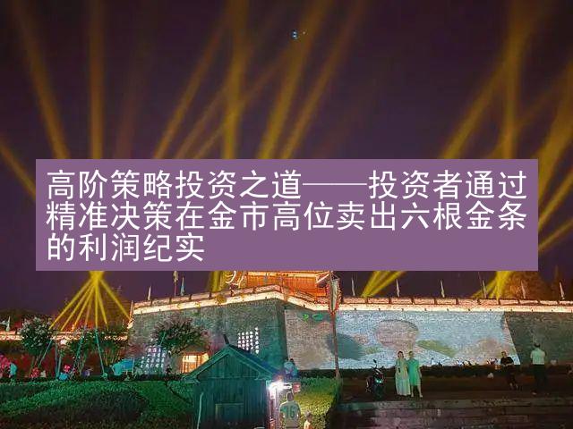 高阶策略投资之道——投资者通过精准决策在金市高位卖出六根金条的利润纪实