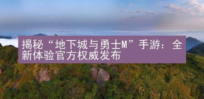 揭秘“地下城与勇士M”手游：全新体验官方权威发布