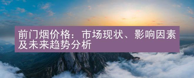 前门烟价格：市场现状、影响因素及未来趋势分析