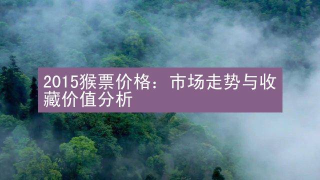 2015猴票价格：市场走势与收藏价值分析