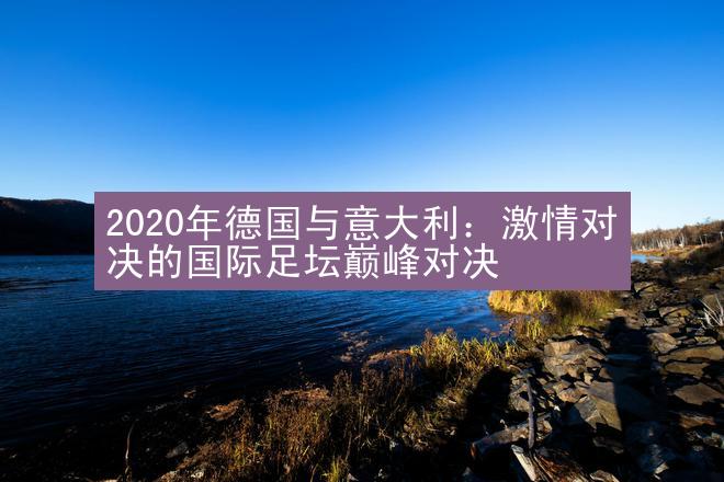 2020年德国与意大利：激情对决的国际足坛巅峰对决