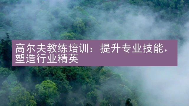 高尔夫教练培训：提升专业技能，塑造行业精英