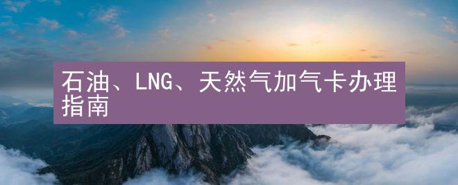 石油、LNG、天然气加气卡办理指南