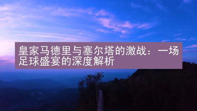 皇家马德里与塞尔塔的激战：一场足球盛宴的深度解析