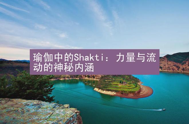 瑜伽中的Shakti：力量与流动的神秘内涵