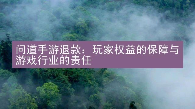 问道手游退款：玩家权益的保障与游戏行业的责任