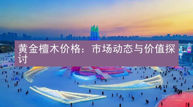 黄金檀木价格：市场动态与价值探讨