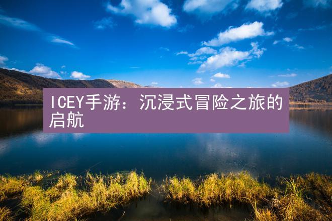 ICEY手游：沉浸式冒险之旅的启航