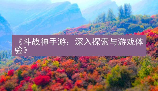 《斗战神手游：深入探索与游戏体验》