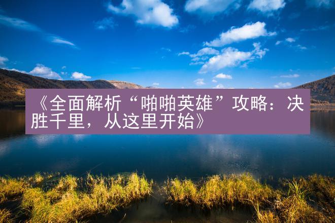 《全面解析“啪啪英雄”攻略：决胜千里，从这里开始》