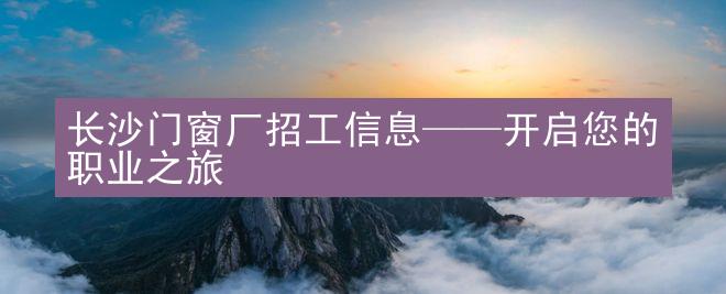 长沙门窗厂招工信息——开启您的职业之旅