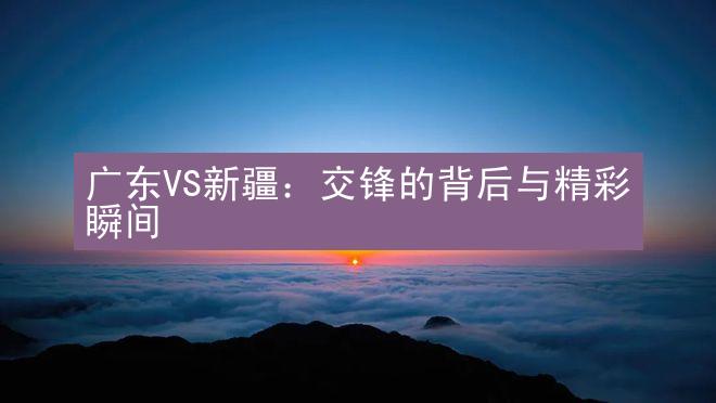 广东VS新疆：交锋的背后与精彩瞬间