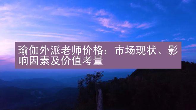 瑜伽外派老师价格：市场现状、影响因素及价值考量