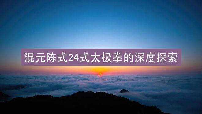 混元陈式24式太极拳的深度探索