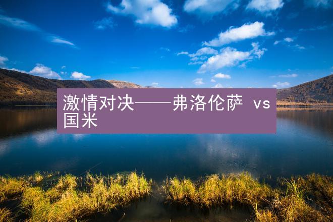 激情对决——弗洛伦萨 vs 国米